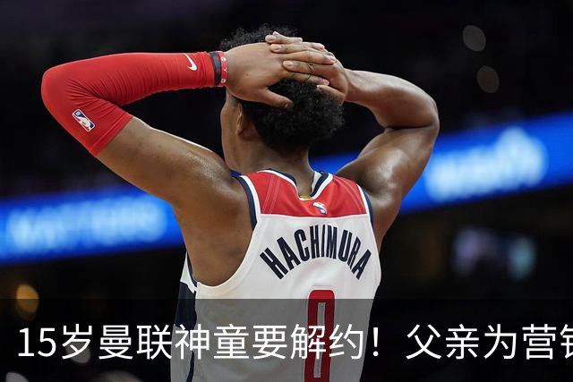 15岁曼联神童要解约！父亲为营销给他改名，没10号就罢赛